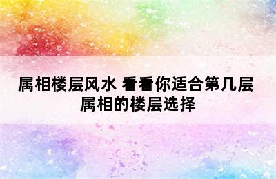 属相楼层风水 看看你适合第几层 属相的楼层选择